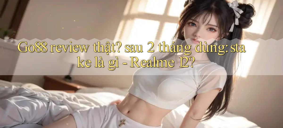 Go88 review thật sau 2 tháng dùng stake là gì   Realme 12