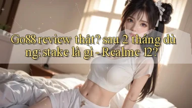 Go88 review thật sau 2 tháng dùng stake là gì   Realme 12
