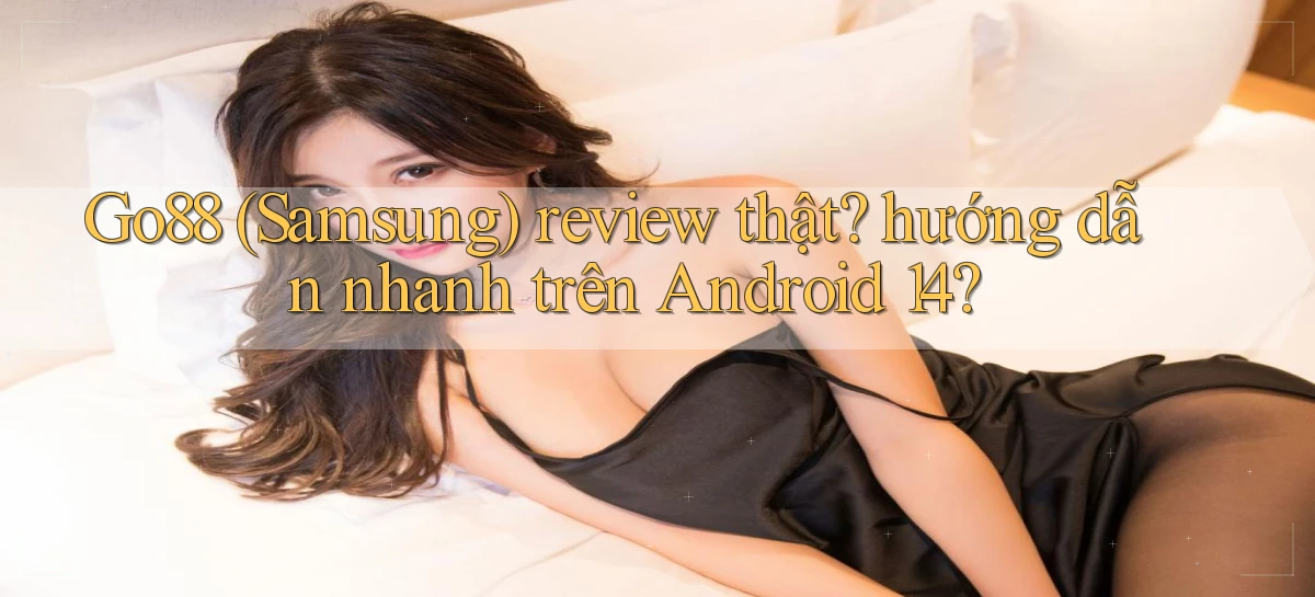 Go88 (Samsung) review thật hướng dẫn nhanh trên Android 14