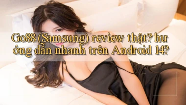 Go88 (Samsung) review thật hướng dẫn nhanh trên Android 14