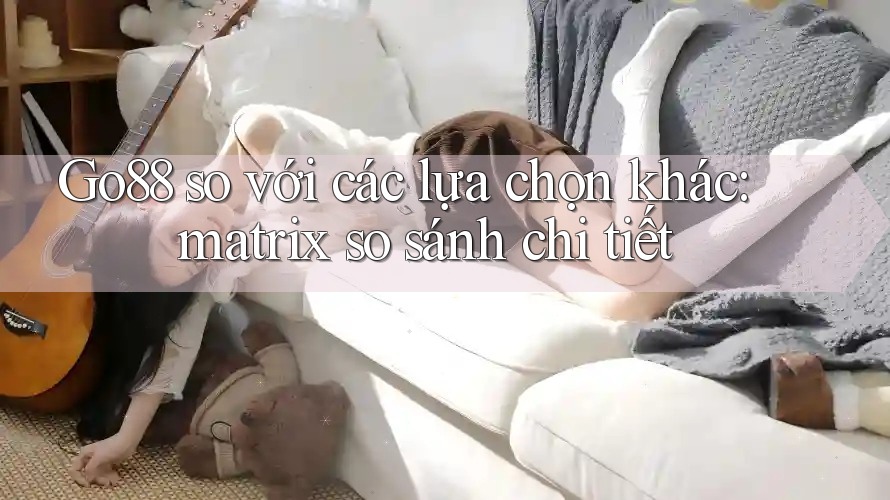 Go88 so với các lựa chọn khác: matrix so sánh chi tiết Go88 so với các lựa chọn khác: matrix so sánh chi tiết