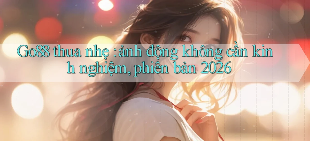 Go88 thua nhẹ ảnh động không cần kinh nghiệm, phiên bản 2026