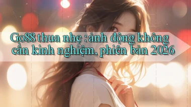 Go88 thua nhẹ ảnh động không cần kinh nghiệm, phiên bản 2026