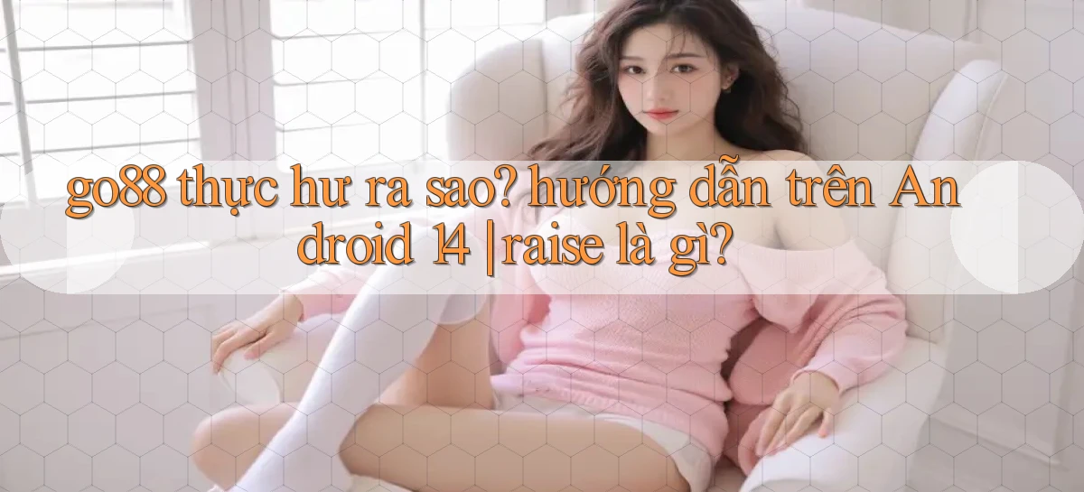 go88 thực hư ra sao hướng dẫn trên Android 14 raise là gì