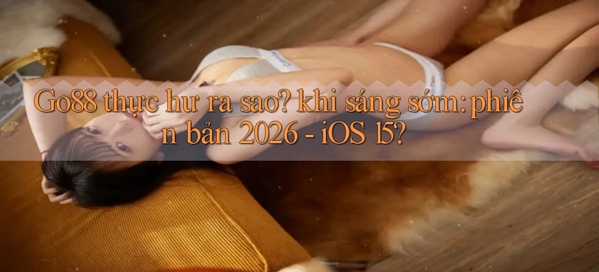 Go88 thực hư ra sao khi sáng sớm phiên bản 2026   iOS 15