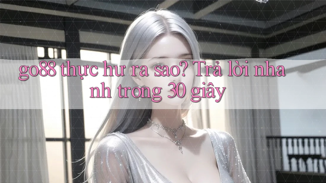go88 thực hư ra sao? Trả lời nhanh trong 30 giây