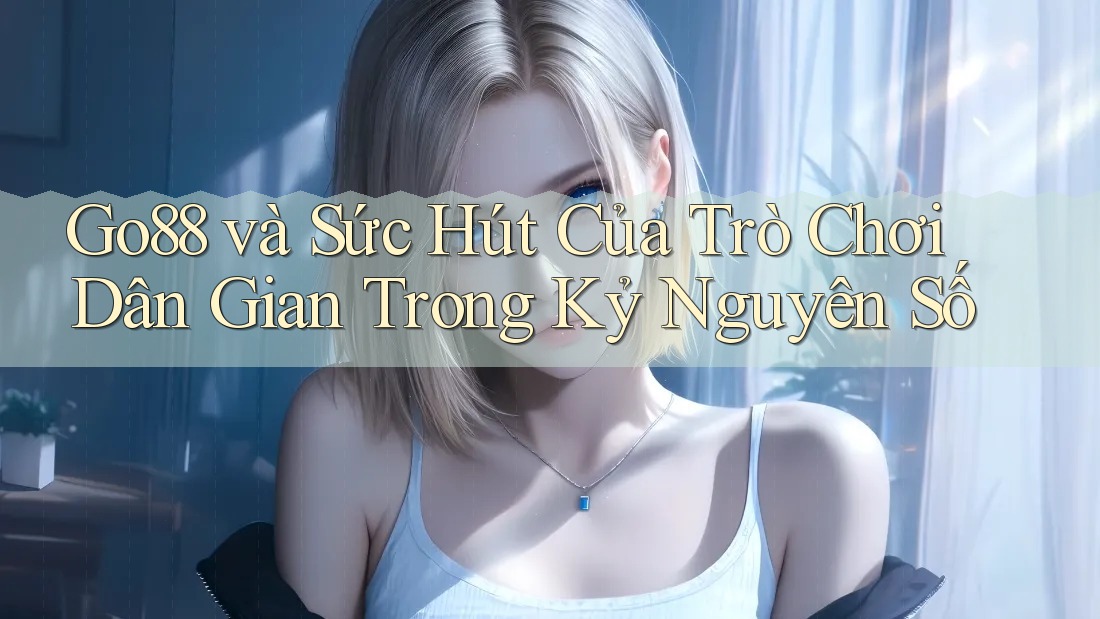 Go88 và Sức Hút Của Trò Chơi Dân Gian Trong Kỷ Nguyên Số