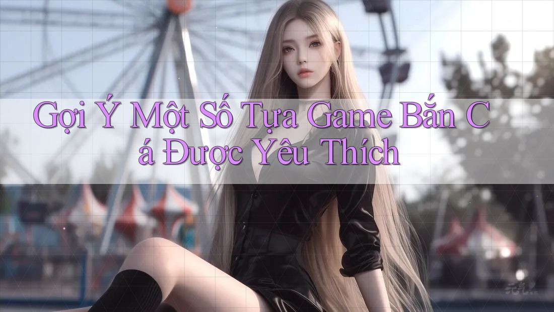 Gợi Ý Một Số Tựa Game Bắn Cá Được Yêu Thích
