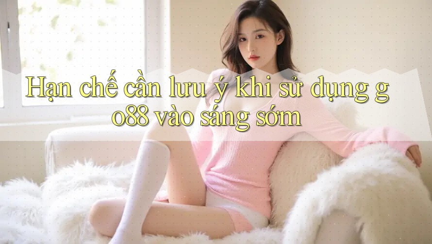 Hạn chế cần lưu ý khi sử dụng go88 vào sáng sớm