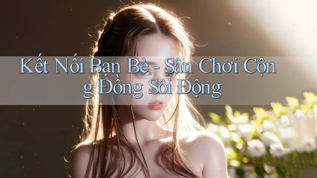 Kết Nối Bạn Bè - Sân Chơi Cộng Đồng Sôi Động Kết Nối Bạn Bè - Sân Chơi Cộng Đồng Sôi Động
