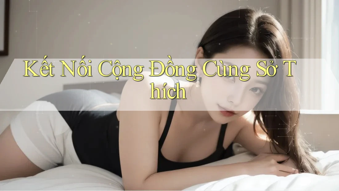 Kết Nối Cộng Đồng Cùng Sở Thích Kết Nối Cộng Đồng Cùng Sở Thích
