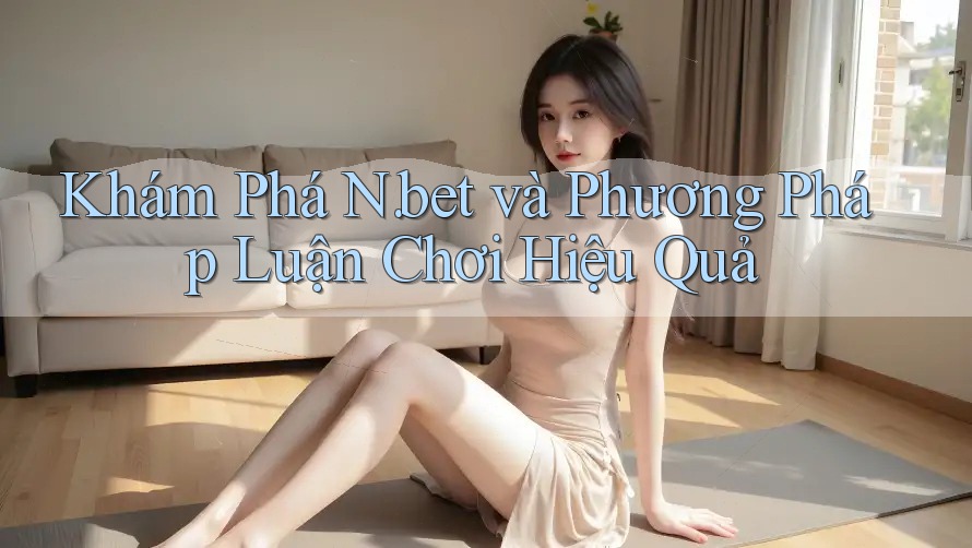 Khám Phá N. bet và Phương Pháp Luận Chơi Hiệu Quả Khám Phá N. bet và Phương Pháp Luận Chơi Hiệu Quả