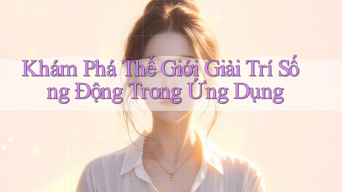 Khám Phá Thế Giới Giải Trí Sống Động Trong Ứng Dụng
