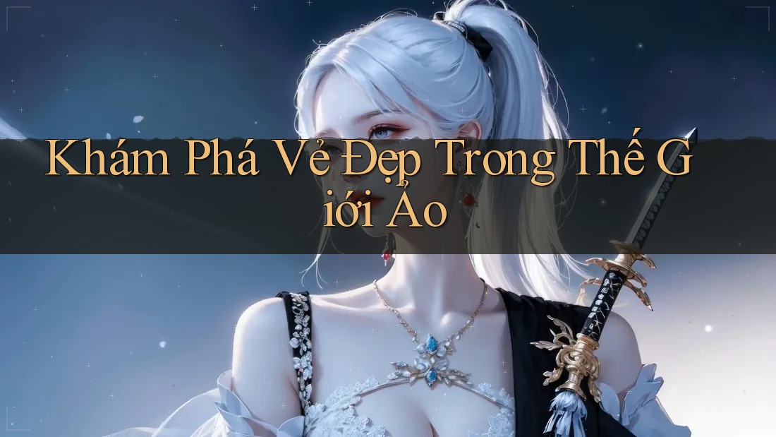 Khám Phá Vẻ Đẹp Trong Thế Giới Ảo