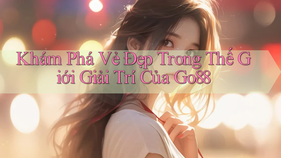 Khám Phá Vẻ Đẹp Trong Thế Giới Giải Trí Của Go88