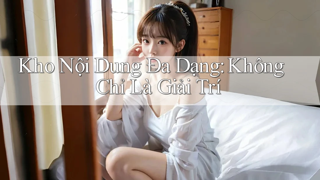 Kho Nội Dung Đa Dạng: Không Chỉ Là Giải Trí