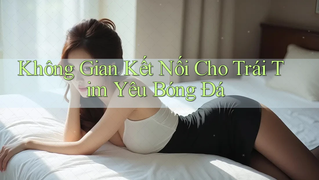 Không Gian Kết Nối Cho Trái Tim Yêu Bóng Đá