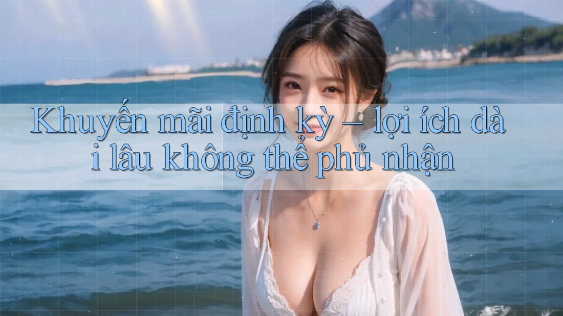Khuyến mãi định kỳ – lợi ích dài lâu không thể phủ nhận