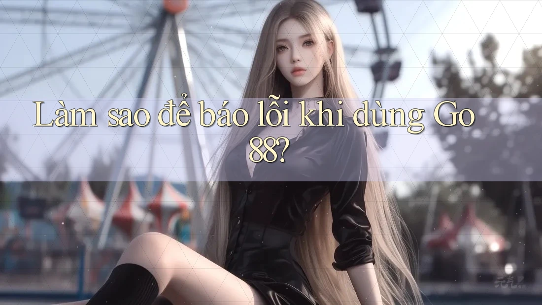 Làm sao để báo lỗi khi dùng Go88? Làm sao để báo lỗi khi dùng Go88?