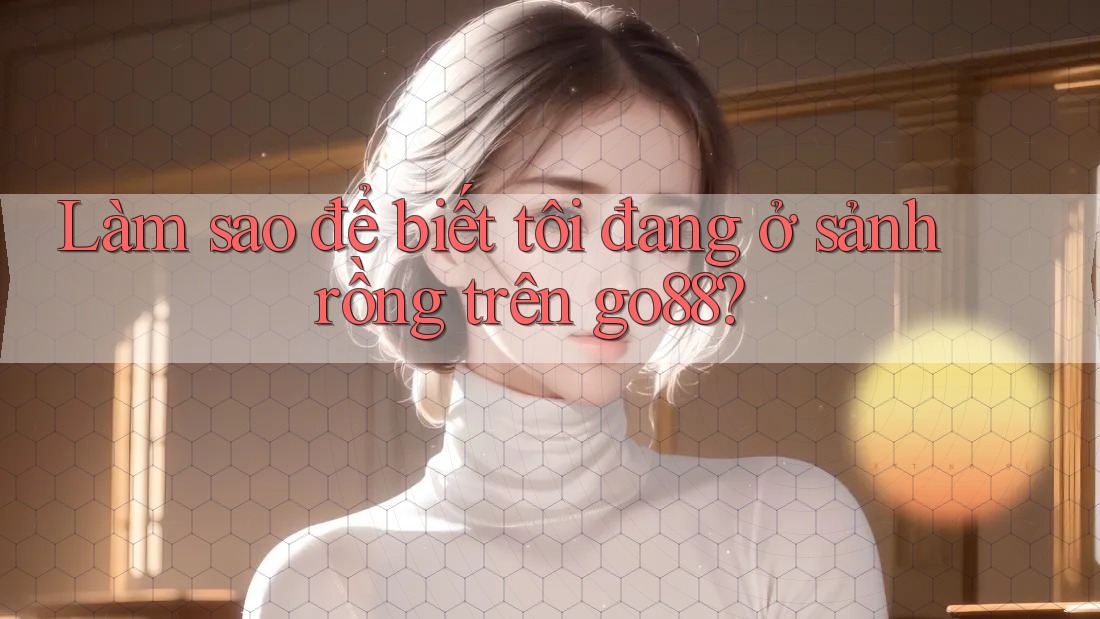 Làm sao để biết tôi đang ở sảnh rồng trên go88?