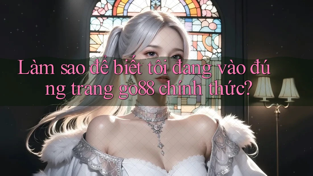 Làm sao để biết tôi đang vào đúng trang go88 chính thức? Làm sao để biết tôi đang vào đúng trang go88 chính thức?