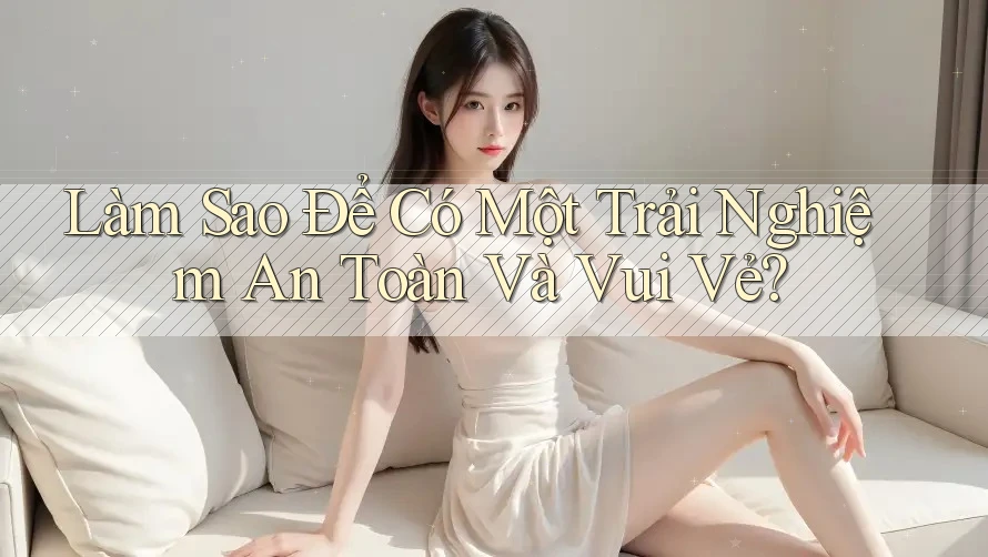 Làm Sao Để Có Một Trải Nghiệm An Toàn Và Vui Vẻ? Làm Sao Để Có Một Trải Nghiệm An Toàn Và Vui Vẻ?