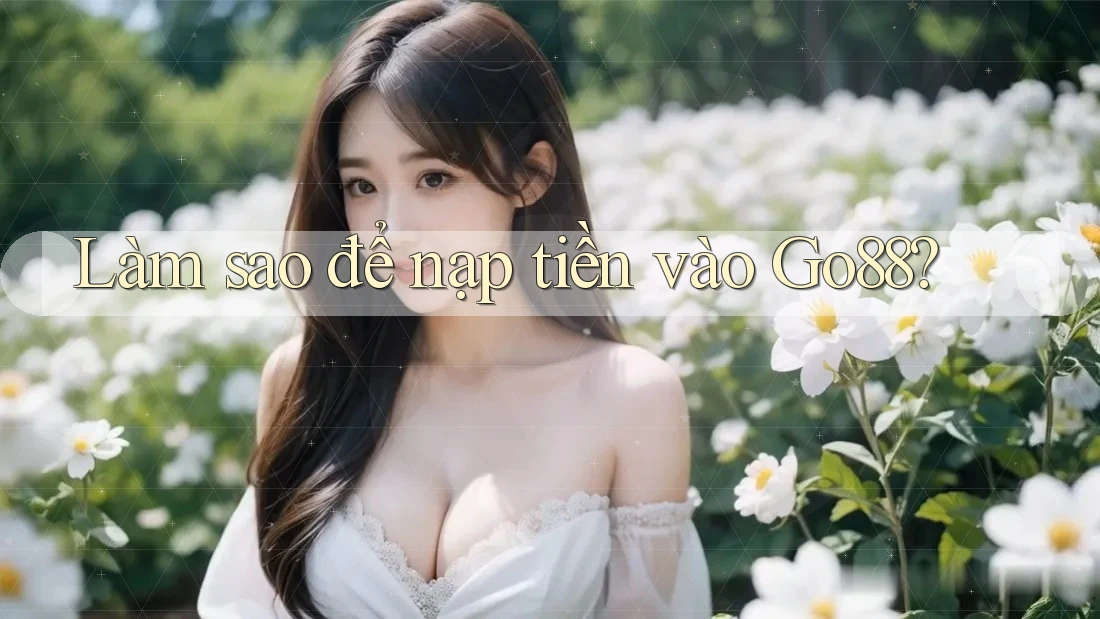 Làm sao để nạp tiền vào Go88? Làm sao để nạp tiền vào Go88?