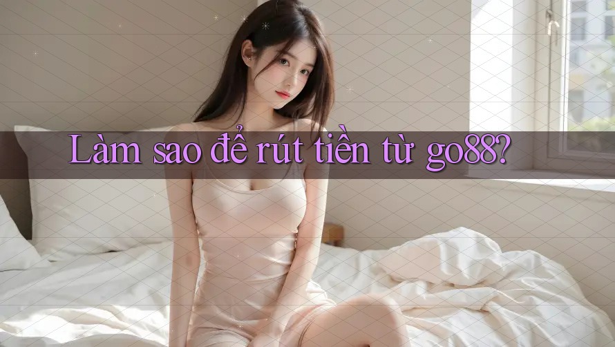 Làm sao để rút tiền từ go88? Làm sao để rút tiền từ go88?