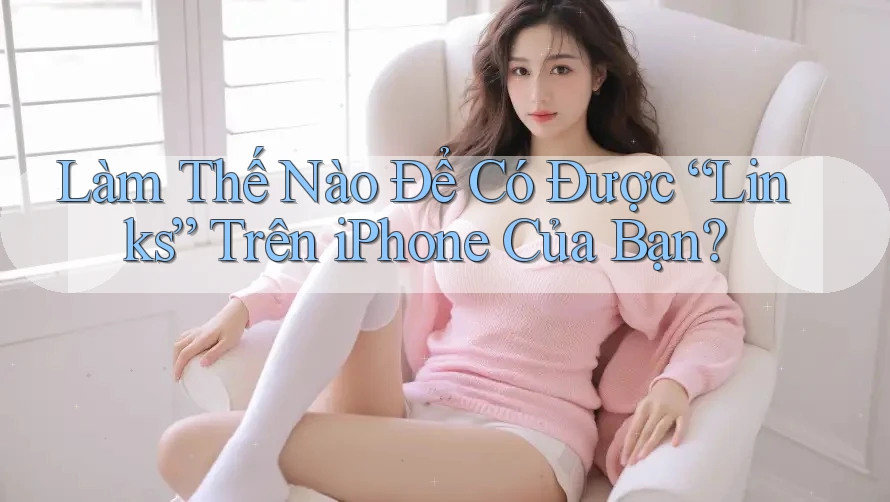 Làm Thế Nào Để Có Được “Links” Trên iPhone Của Bạn? Làm Thế Nào Để Có Được “Links” Trên iPhone Của Bạn?