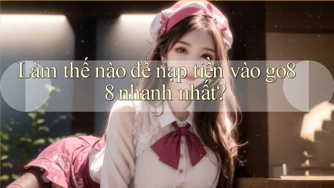 Làm thế nào để nạp tiền vào go88 nhanh nhất?