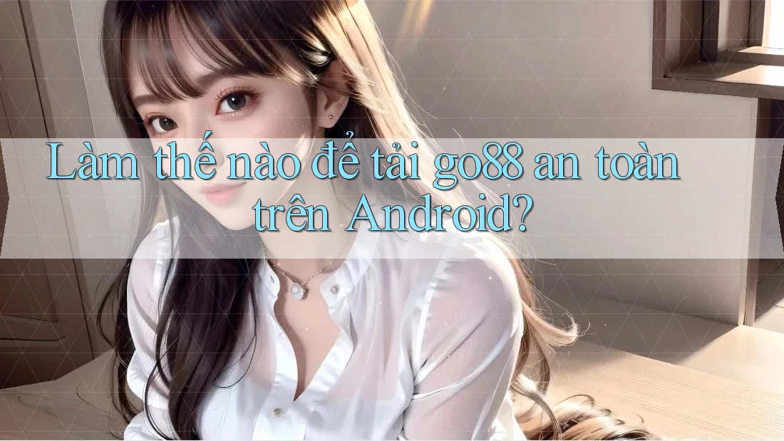 Làm thế nào để tải go88 an toàn trên Android?