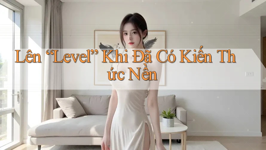 Lên “Level” Khi Đã Có Kiến Thức Nền Lên “Level” Khi Đã Có Kiến Thức Nền