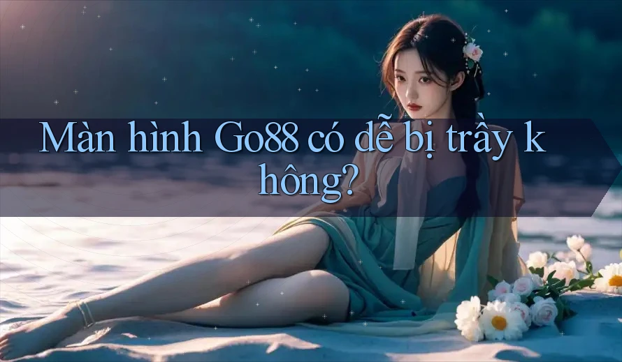 Màn hình Go88 có dễ bị trầy không?