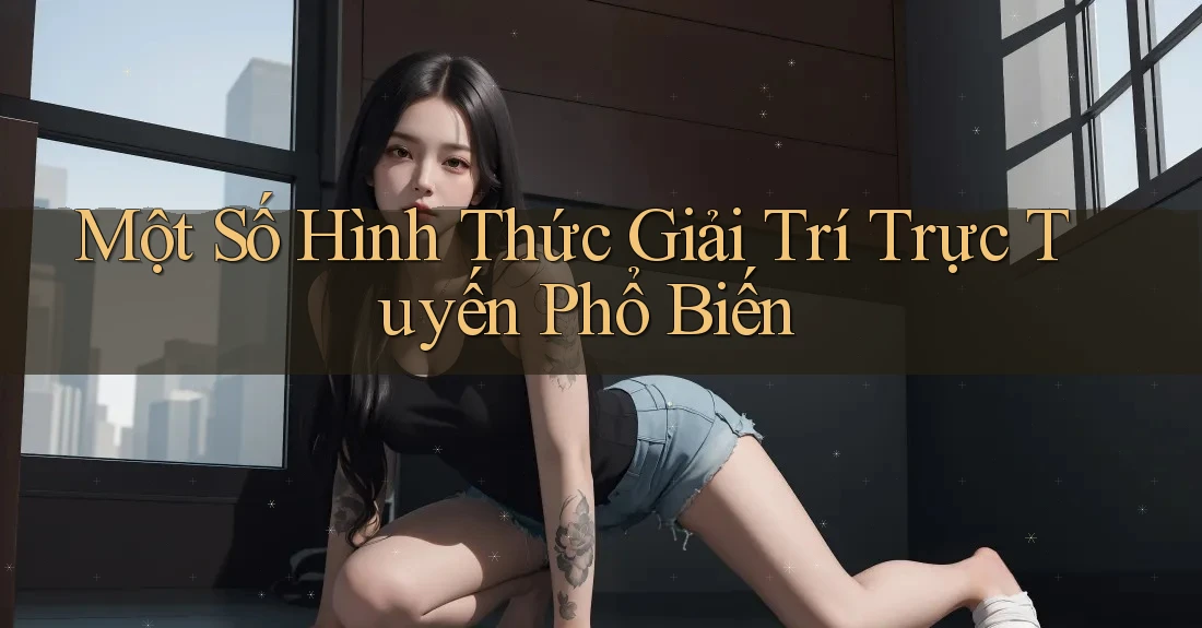 Một Số Hình Thức Giải Trí Trực Tuyến Phổ Biến