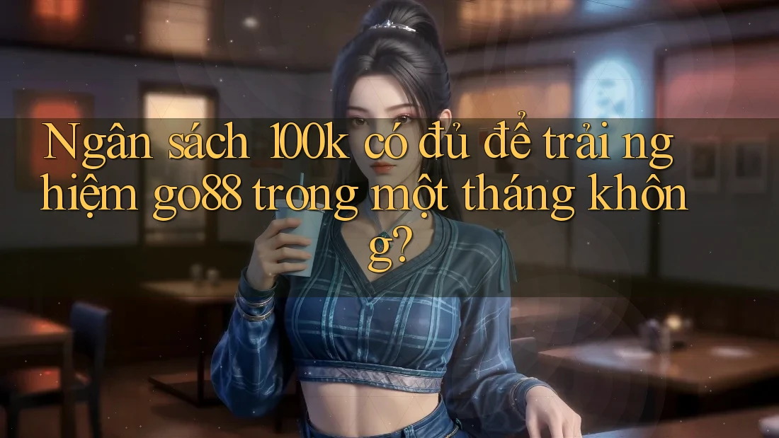 Ngân sách 100k có đủ để trải nghiệm go88 trong một tháng không? Ngân sách 100k có đủ để trải nghiệm go88 trong một tháng không?