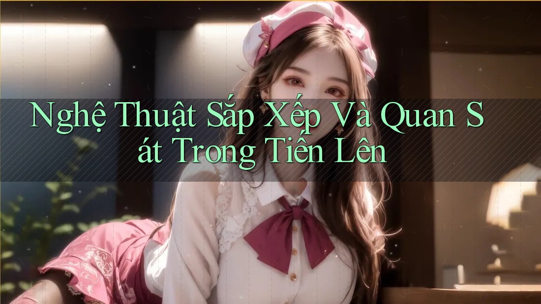 Nghệ Thuật Sắp Xếp Và Quan Sát Trong Tiến Lên Nghệ Thuật Sắp Xếp Và Quan Sát Trong Tiến Lên