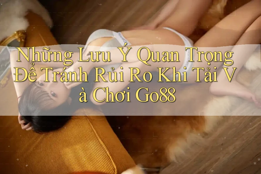 Những Lưu Ý Quan Trọng Để Tránh Rủi Ro Khi Tải Và Chơi Go88 Những Lưu Ý Quan Trọng Để Tránh Rủi Ro Khi Tải Và Chơi Go88