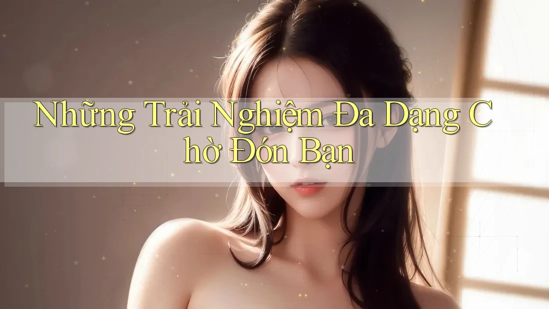 Những Trải Nghiệm Đa Dạng Chờ Đón Bạn Những Trải Nghiệm Đa Dạng Chờ Đón Bạn