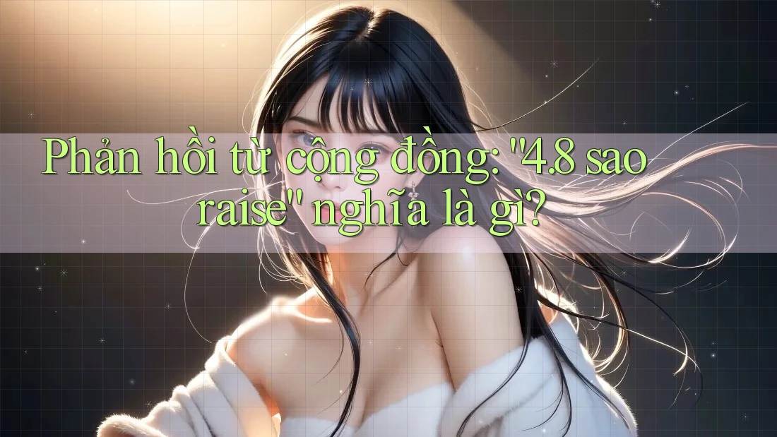 Phản hồi từ cộng đồng: “4. 8 sao raise” nghĩa là gì? Phản hồi từ cộng đồng: “4. 8 sao raise” nghĩa là gì?