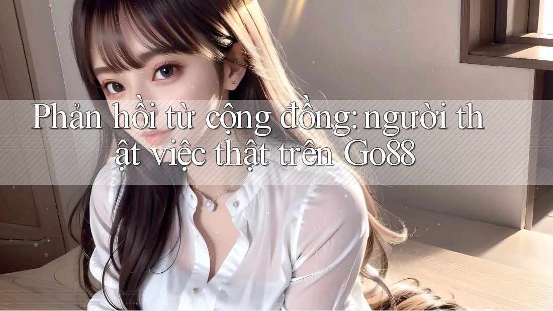 Phản hồi từ cộng đồng: người thật việc thật trên Go88 Phản hồi từ cộng đồng: người thật việc thật trên Go88