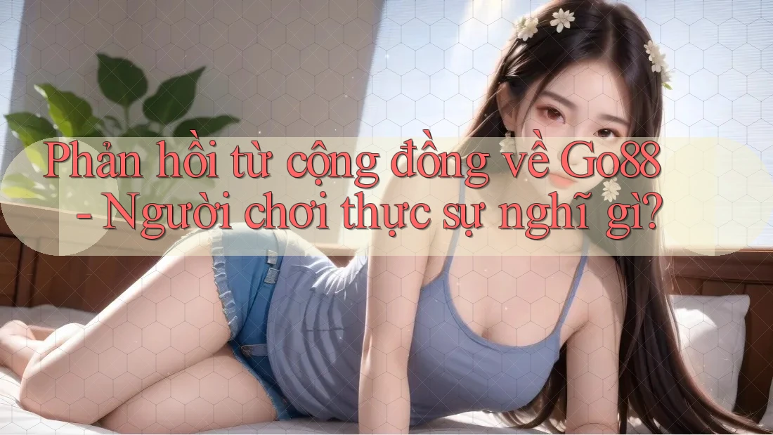 Phản hồi từ cộng đồng về Go88 - Người chơi thực sự nghĩ gì? Phản hồi từ cộng đồng về Go88 - Người chơi thực sự nghĩ gì?