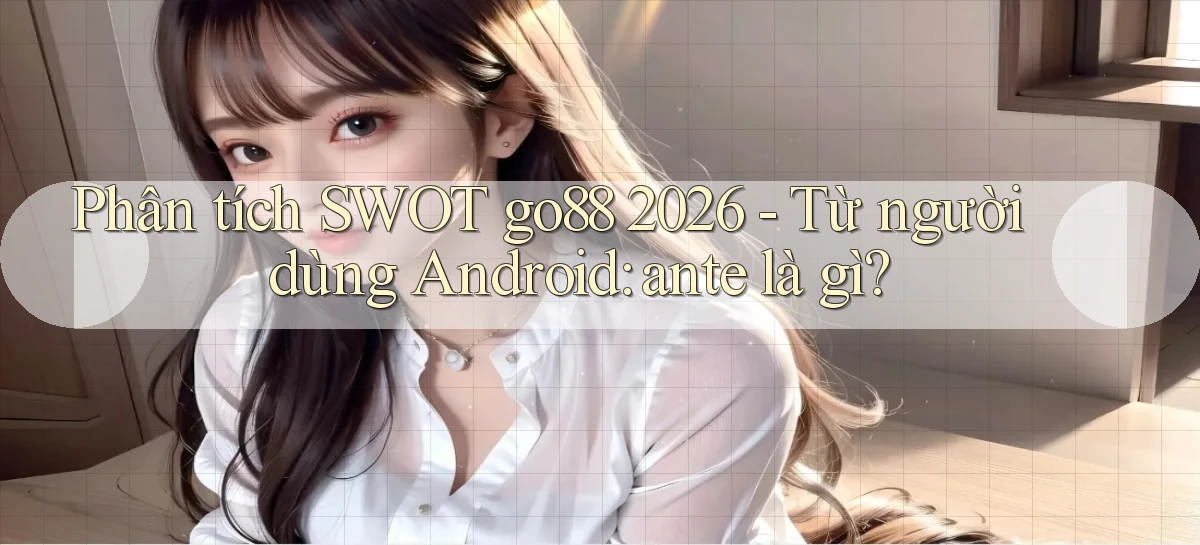 phân tích SWOT go88 2026   từ người dùng Android ante là gì