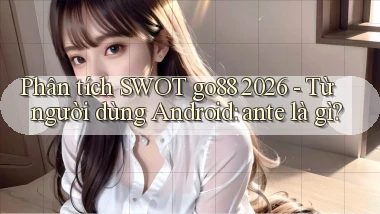 phân tích SWOT go88 2026   từ người dùng Android ante là gì