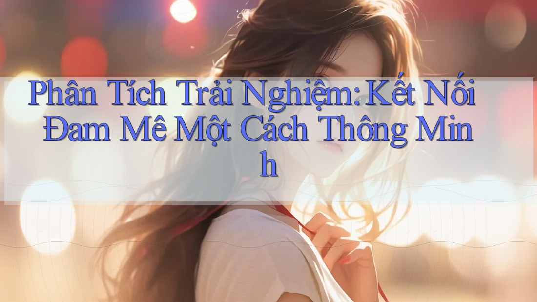 Phân Tích Trải Nghiệm: Kết Nối Đam Mê Một Cách Thông Minh