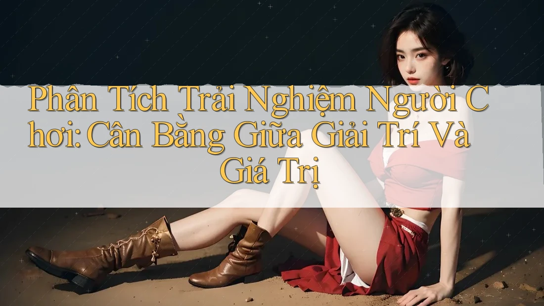 Phân Tích Trải Nghiệm Người Chơi: Cân Bằng Giữa Giải Trí Và Giá Trị Phân Tích Trải Nghiệm Người Chơi: Cân Bằng Giữa Giải Trí Và Giá Trị