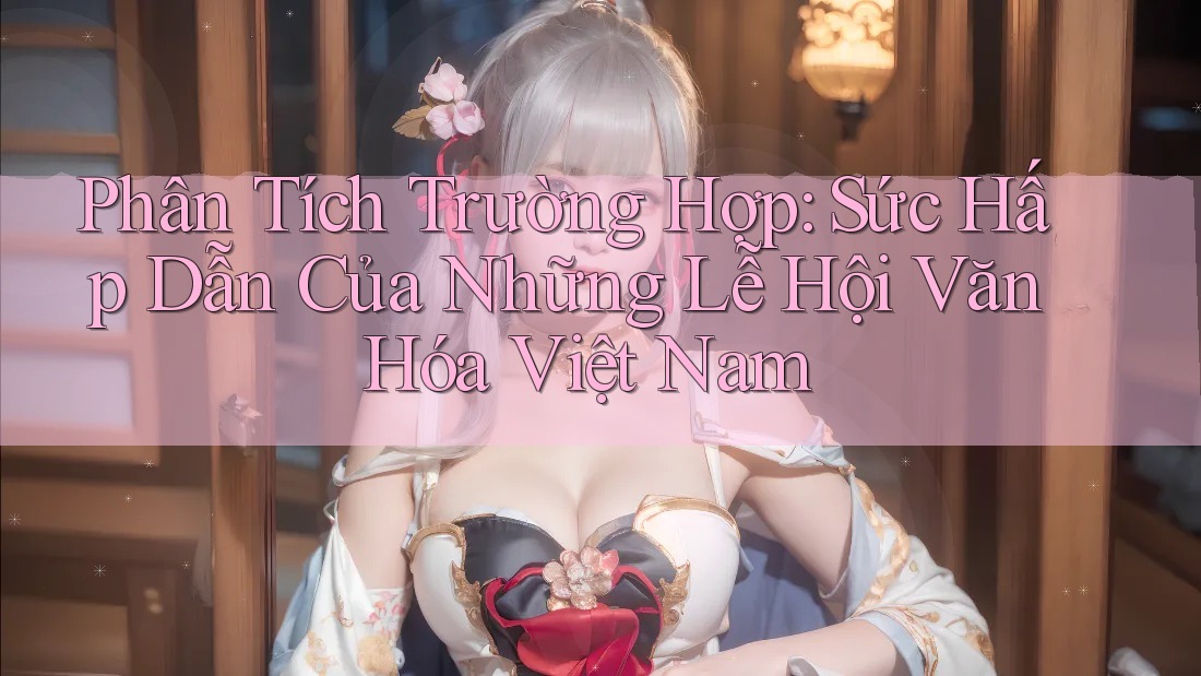 Phân Tích Trường Hợp: Sức Hấp Dẫn Của Những Lễ Hội Văn Hóa Việt Nam Phân Tích Trường Hợp: Sức Hấp Dẫn Của Những Lễ Hội Văn Hóa Việt Nam