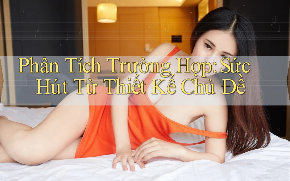 Phân Tích Trường Hợp: Sức Hút Từ Thiết Kế Chủ Đề Phân Tích Trường Hợp: Sức Hút Từ Thiết Kế Chủ Đề