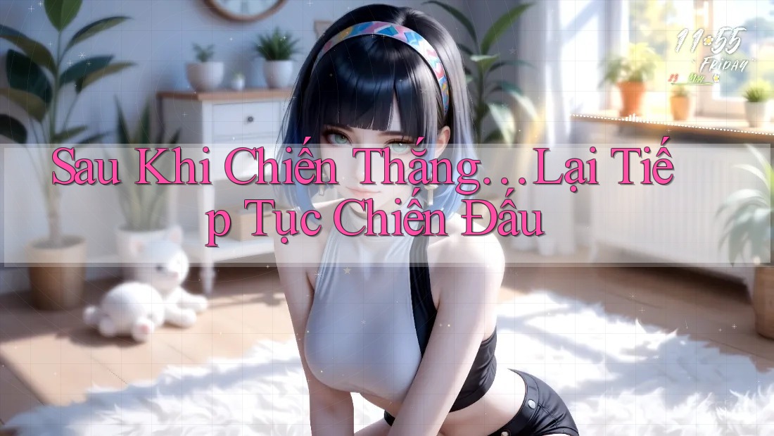 Sau Khi Chiến Thắng… Lại Tiếp Tục Chiến Đấu Sau Khi Chiến Thắng… Lại Tiếp Tục Chiến Đấu