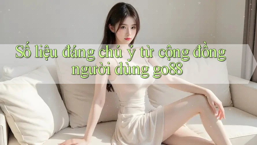 Số liệu đáng chú ý từ cộng đồng người dùng go88