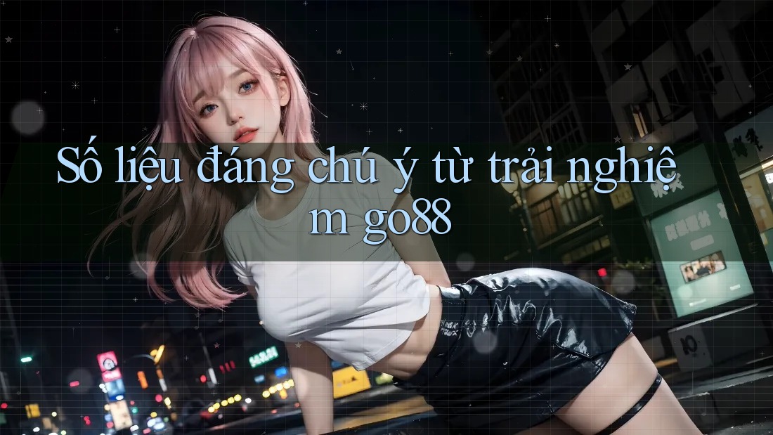 Số liệu đáng chú ý từ trải nghiệm go88 Số liệu đáng chú ý từ trải nghiệm go88